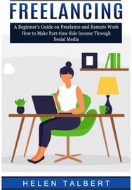 Freelancing: A Beginner's Guide on Freelance and Remote Work (How to Make Part-time Side Income Through Social Media)