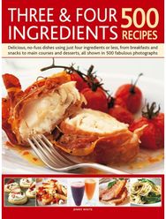 Three & Four Ingredients 500 Recipes: Delicious, No-Fuss Dishes Using Just Four Ingredients or Less, from Breakfasts and Snacks to Main Courses and Desserts