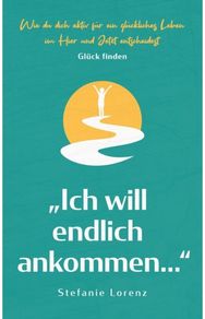 Gluck finden: "Ich will endlich ankommen..." - Wie du dich aktiv fur ein gluckliches Leben im Hier und Jetzt entscheidest
