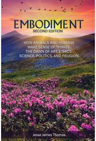 Embodiment: How Animals and Humans Make Sense of Things: The Dawn of Art, Ethics, Science, Politics, and Religion