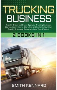 Trucking Business: 2 Books in 1: Freight Broker and Owner Operator Trucking Business Startup. Learn How to Start, Run and Scale-Up Your Own Freight Brokerage Company in Less Than 4 Weeks