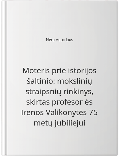 Moteris prie istorijos šaltinio: mokslinių straipsnių rinkinys, skirtas profesor ės Irenos Valikonytės 75 metų jubiliejui