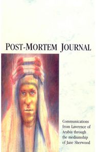 Post-Mortem Journal: Communications from Lawrence of Arabia through the mediumship of Jane Sherwood Lawrence of Arabia through the mediumship of Jane Sherwood