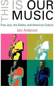 This Is Our Music: Free Jazz, the Sixties, and American Culture Free Jazz, the Sixties, and American Culture
