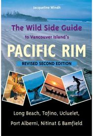 Wild Side Guide to Vancouver Island's Pacific Rim Long Beach, Tofino, Ucluelet, Port Alberni, Nitinat & Bamfield