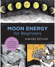 Moon Energy for Beginners: An Introduction to Moon Spells, Lunar Phases, and Rituals Moon Spells, Lunar Phases, and Rituals