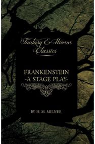 Frankenstein - Or, The Man and the Monster - A Stage Play (Fantasy and Horror Classics)