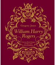 William Harry Rogers: Victorian Book Designer and Star of the Great Exhibition Victorian Book Designer and Star of the Great Exhibition