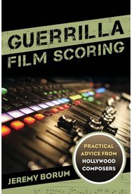 Guerrilla Film Scoring: Practical Advice from Hollywood Composers Practical Advice from Hollywood Composers