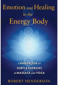 Emotion and Healing in the Energy Body: A Handbook of Subtle Energies in Massage and Yoga Energies in Massage and Yoga