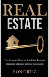 Real Estate: The Advanced Guide to Real Estate Investing (Simple Methods and Strategies to Intelligent Property Investing)
