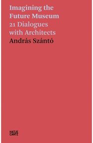Andras Szanto: Imagining the Future Museum: 21 Dialogues with Architects 21 Dialogues with Architects