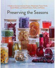 Preserving the Seasons: A Guide to Canned, Jammed, Frozen, Dehydrated, Freeze-Dried, Quick-Pickled, and Infused Produce, Herbs, and Flowers (A Cookbook)