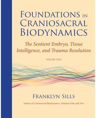Foundations in Craniosacral Biodynamics, Volume Two: The Sentient Embryo, Tissue Intelligence, and Trauma Resolution Tissue Intelligence, and Trauma Resolution