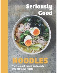 Seriously Good Noodles: Turn Instant Ramen and Noodles into Fabulous Feasts
