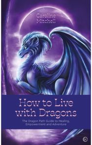 How to Live with Dragons: The Dragon Path Guide to Healing, Empowerment and Adventure Guide to Healing, Empowerment and Adventure