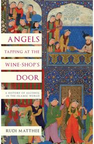 Angels Tapping at the Wine-­Shop’s Door: A History of Alcohol in the Islamic World in the Islamic World