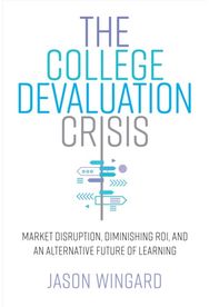 College Devaluation Crisis: Market Disruption, Diminishing ROI, and an Alternative Future of Learning Diminishing ROI, and an Alternative Future of Learning
