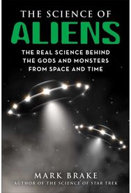 Science of Aliens: The Real Science Behind the Gods and Monsters from Space and Time Behind the Gods and Monsters from Space and Time