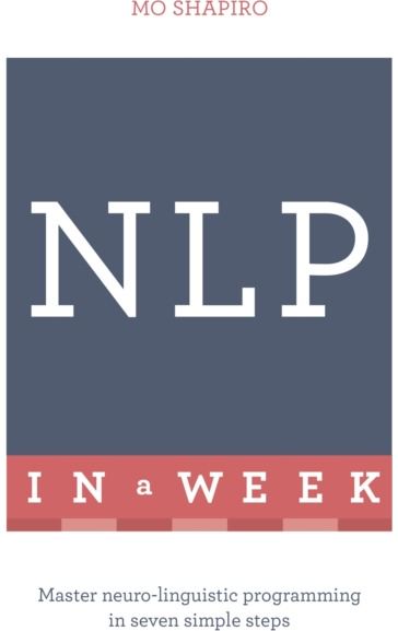 NLP In A Week: Master Neuro-Linguistic Programming In Seven Simple Steps