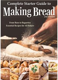 Complete Starter Guide to Making Bread: From Buns to Baguettes, Essential Recipes for All Bakers Baguettes, Essential Recipes for All Bakers