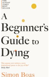 Beginners Guide to Dying: The Sunday Times Bestseller, 'Has anyone ever written a more inspirational paean to the joy of life?' Daily Mail