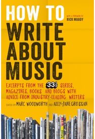 How to Write About Music: Excerpts from the 33 1/3 Series, Magazines, Books and Blogs with Advice from Industry-leading Writers 1/3 Series, Magazines, Books and Blogs with Advice from Industry-leading Writers