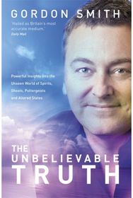 Unbelievable Truth: Powerful Insights into the Unseen World of Spirits, Ghosts, Poltergeists and Altered States into the Unseen World of Spirits, Ghosts, Poltergeists and Altered States