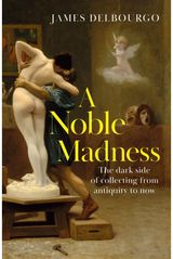 Noble Madness: The dark side of collecting from antiquity to now