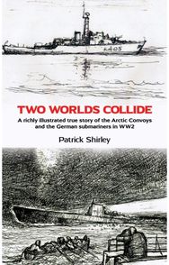 Two Worlds Collide A richly illustrated true story of the Arctic Convoys and the German submariners in WW2