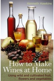 How To Make Wines at Home Using wild and cultivated fruit, flowers and vegetables