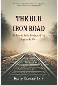 Old Iron Road: An Epic of Rails, Roads, and the Urge to Go West An Epic of Rails, Roads, and the Urge to Go West