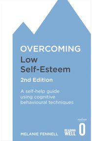 Overcoming Low Self-Esteem, 2nd Edition A self-help guide using cognitive behavioural techniques