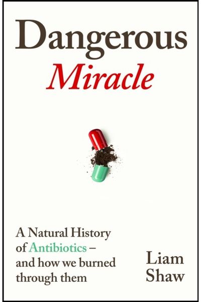 Dangerous Miracle: A natural history of antibiotics – and how we burned through them