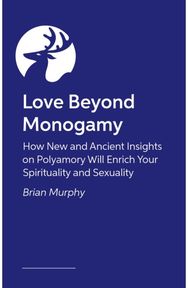Love Beyond Monogamy: How Polyamory Can Enrich Your Spirituality, Faith, and Relationships