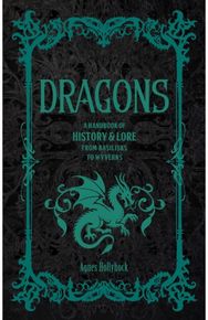 Dragons: A Handbook of History & Lore from Basilisks to Wyverns