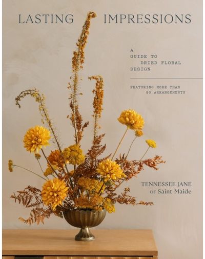 Lasting Impressions: A Guide to Dried Floral Design Featuring More Than 50 Arrangements
