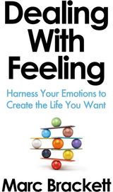 Dealing with Feeling: Harness Your Emotions to Create the Life You Want