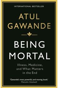 Being Mortal: Illness, Medicine and What Matters in the End Illness, Medicine and What Matters in the End