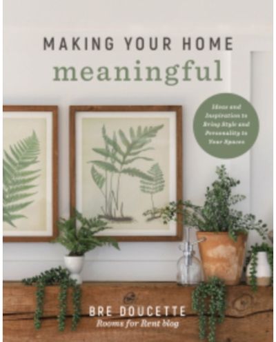 Making Your Home Meaningful: Ideas and Inspiration to Bring Style and Personality to Your Spaces