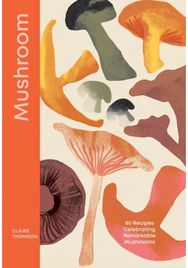 Mushroom: 80 Recipes Celebrating Remarkable Mushrooms