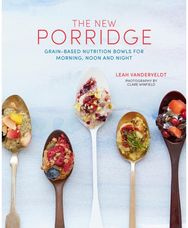 The New Porridge: Grain-Based Nutrition Bowls for Morning, Noon and Night Grain-Based Nutrition Bowls for Morning, Noon and Night