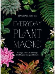 Everyday Plant Magic Change Your Life Through the Magical Energy of Nature