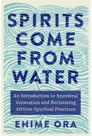 Spirits Come from Water: An Introduction to Ancestral Veneration and Reclaiming African Spiritual Practices Ancestral Veneration and Reclaiming African Spiritual Practices