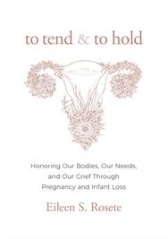 To Tend and To Hold: Honoring Our Bodies, Our Needs, and Our Grief Through Pregnancy and Infant Loss Our Needs, and Our Grief Through Pregnancy and Infant Loss