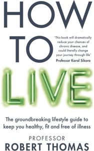 How to Live: The groundbreaking lifestyle guide to keep you healthy, fit and free of illness lifestyle guide to keep you healthy, fit and free of illness