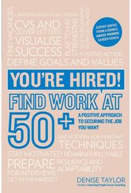 Youre Hired! Find Work at 50+: A Positive Approach to Securing the Job You Want A Positive Approach to Securing the Job You Want