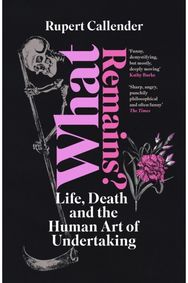 What Remains?: Life, Death and the Human Art of Undertaking Life, Death and the Human Art of Undertaking