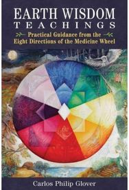 Earth Wisdom Teachings: Practical Guidance from the Eight Directions of the Medicine Wheel from the Eight Directions of the Medicine Wheel