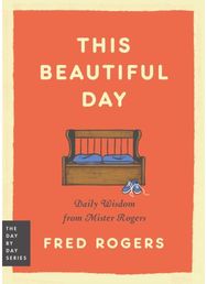 This Beautiful Day: Daily Wisdom from Mister Rogers Daily Wisdom from Mister Rogers